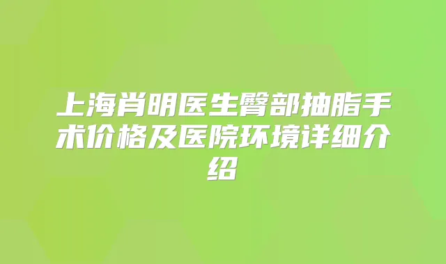 上海肖明医生臀部抽脂手术价格及医院环境详细介绍
