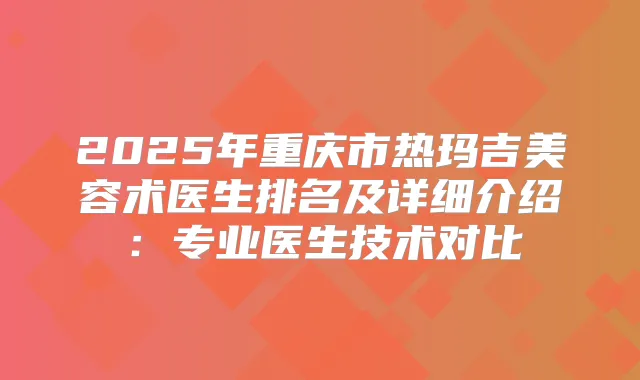 2025年重庆市热玛吉美容术医生排名及详细介绍:专业医生技术对比