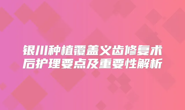 银川种植覆盖义齿修复术后护理要点及重要性解析