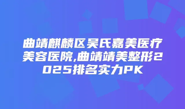 曲靖麒麟区吴氏嘉美医疗美容医院,曲靖靖美整形2025排名实力PK
