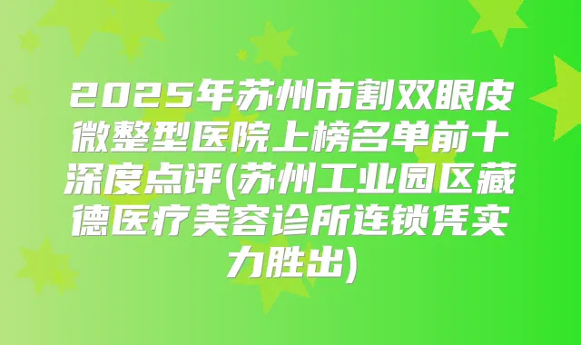 2025年苏州市割双眼皮微整型医院上榜名单前十深度点评(苏州工业园区藏德医疗美容诊所连锁凭实力胜出)
