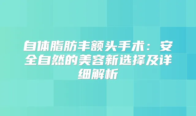 自体脂肪丰额头手术:安全自然的美容新选择及详细解析