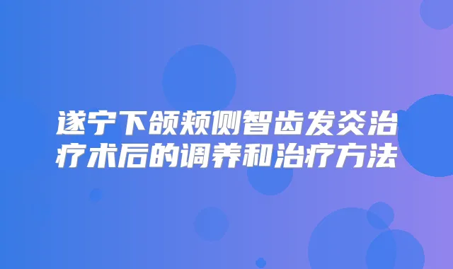 遂宁下颌颊侧智齿发炎术后的调养和方法