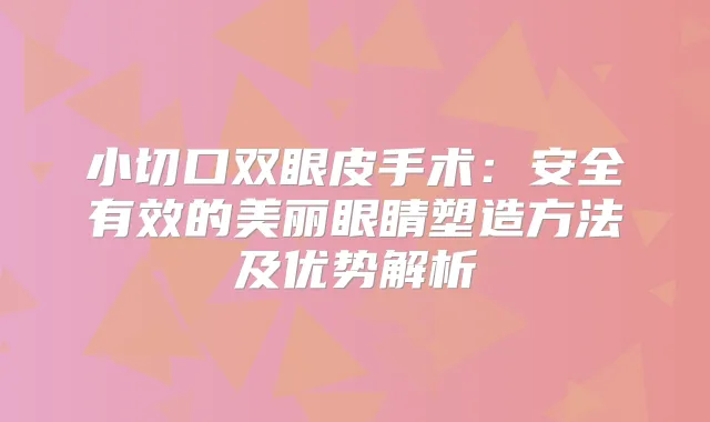 小切口双眼皮手术:安全有效的美丽眼睛塑造方法及优势解析