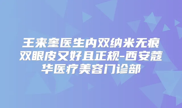 王来奎医生内双纳米无痕双眼皮又好且正规-西安蔻华医疗美容门诊部