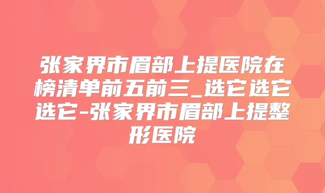 张家界市眉部上提医院在榜清单前五前三_选它选它选它-张家界市眉部上提整形医院