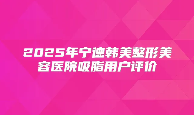 2025年宁德韩美整形美容医院吸脂用户评价