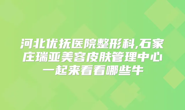 河北优抚医院整形科,石家庄瑞亚美容皮肤管理中心一起来看看哪些牛