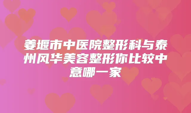 姜堰市中医院整形科与泰州风华美容整形你比较中意哪一家