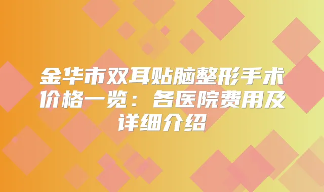 金华市双耳贴脑整形手术价格一览:各医院费用及详细介绍