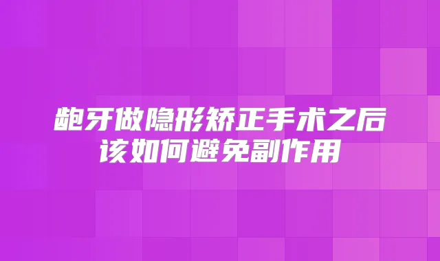 龅牙做隐形矫正手术之后该如何避免副作用