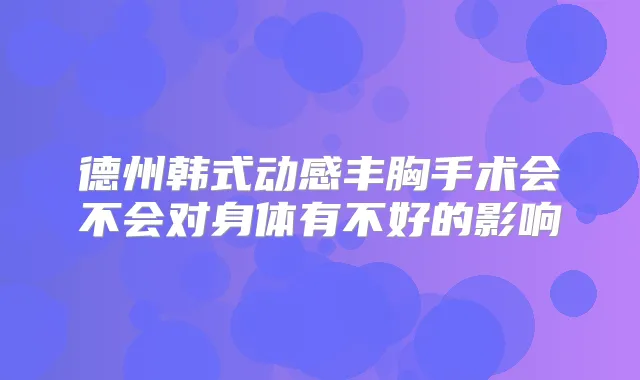 德州韩式动感丰胸手术会不会对身体有不好的影响