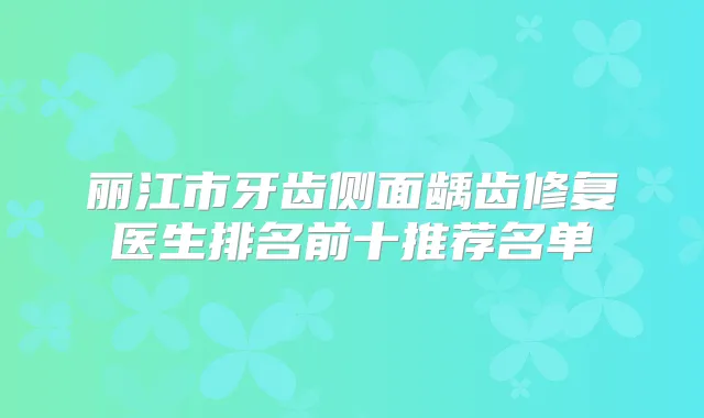 丽江市牙齿侧面龋齿修复医生排名前十推荐名单