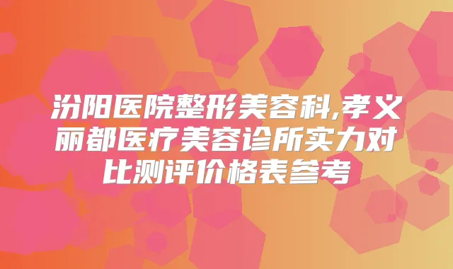 汾阳医院整形美容科,孝义丽都医疗美容诊所实力对比测评价格表参考
