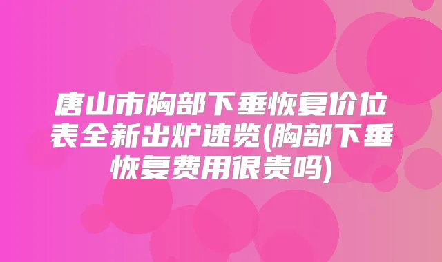 唐山市胸部下垂恢复价位表全新出炉速览(胸部下垂恢复费用很贵吗)