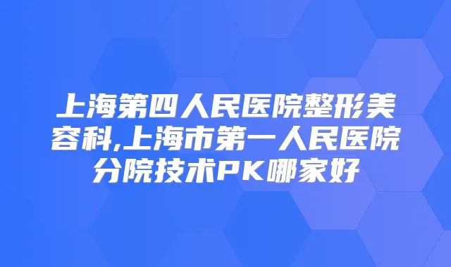 上海第四人民医院整形美容科,上海市第一人民医院分院技术PK哪家好