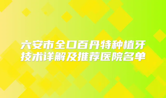 六安市全口百丹特种植牙技术详解及推荐医院名单
