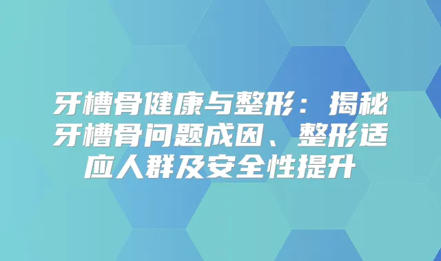 牙槽骨健康与整形:揭秘牙槽骨问题成因、整形适应人群及安全性提升