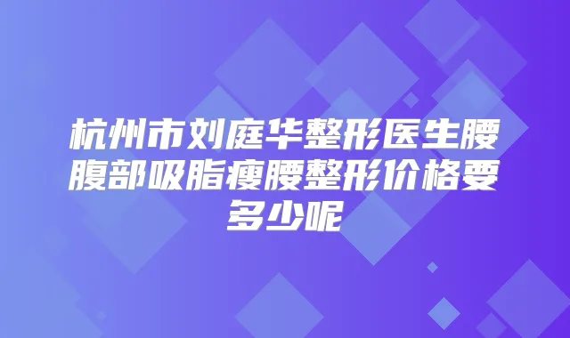 杭州市刘庭华整形医生腰腹部吸脂瘦腰整形价格要多少呢