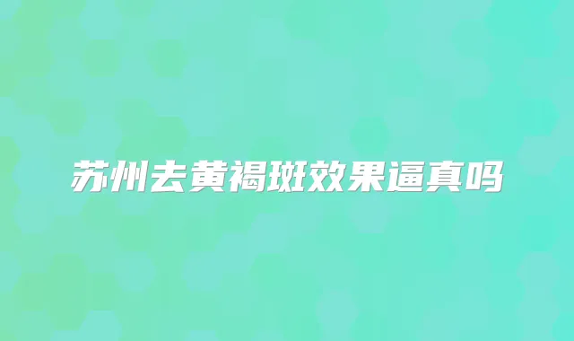 苏州去黄褐斑效果逼真吗