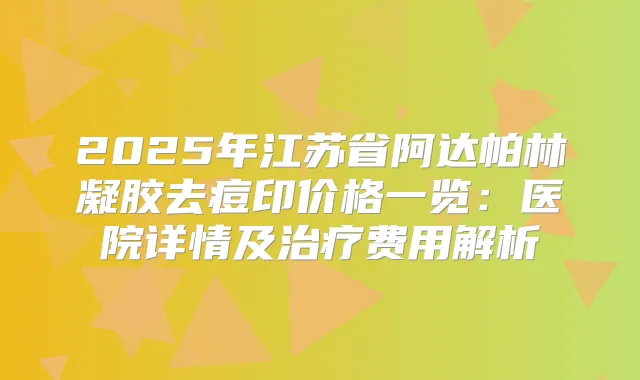 2025年江苏省阿达帕林凝胶去痘印价格一览：医院详情及费用解析