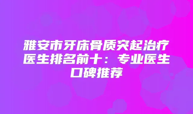 雅安市牙床骨质突起医生排名前十：专业医生口碑推荐