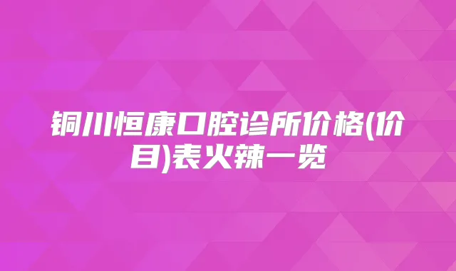 铜川恒康口腔诊所价格(价目)表火辣一览