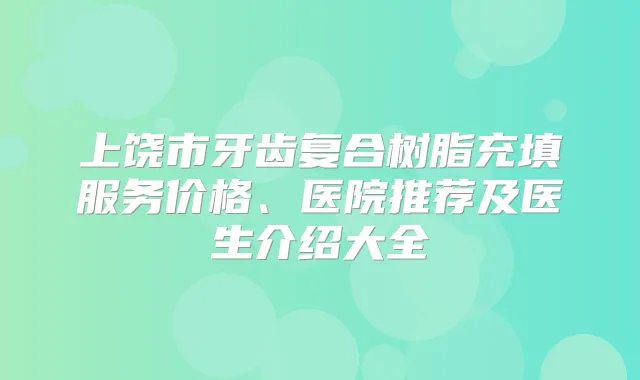 上饶市牙齿复合树脂充填服务价格、医院推荐及医生介绍大全