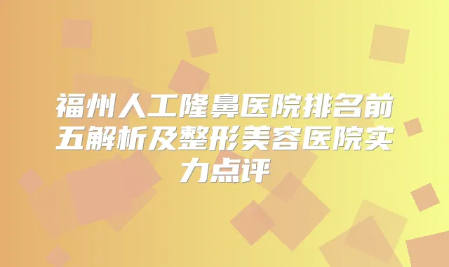 福州人工隆鼻医院排名前五解析及整形美容医院实力点评