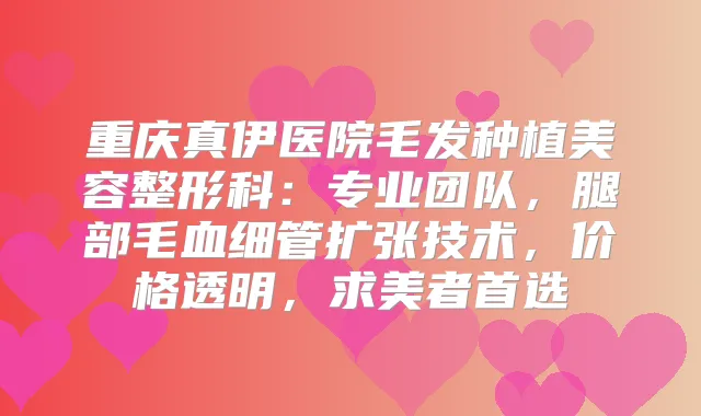 重庆真伊医院毛发种植美容整形科：专业团队，腿部毛血细管扩张技术，价格透明，求美者首选