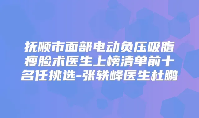 抚顺市面部电动负压吸脂瘦脸术医生上榜清单前十名任挑选-张轶峰医生杜鹏
