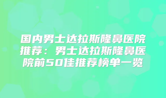 国内男士达拉斯隆鼻医院推荐：男士达拉斯隆鼻医院前50佳推荐榜单一览
