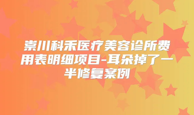 崇川科禾医疗美容诊所费用表明细项目-耳朵掉了一半修复案例