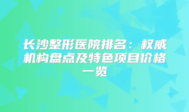 长沙整形医院排名：机构盘点及特色项目价格一览