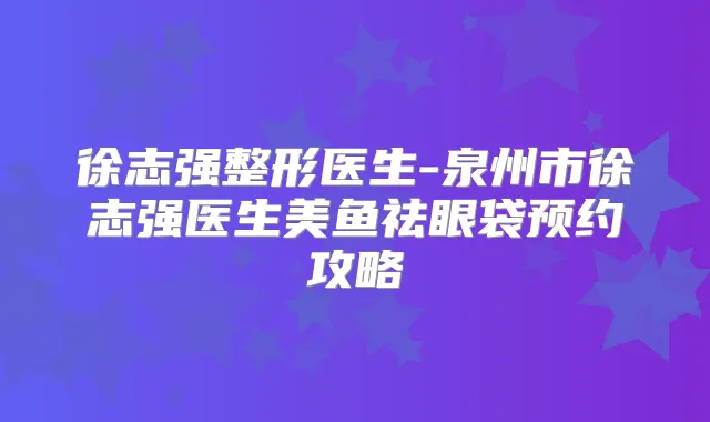 徐志强整形医生-泉州市徐志强医生美鱼祛眼袋预约攻略