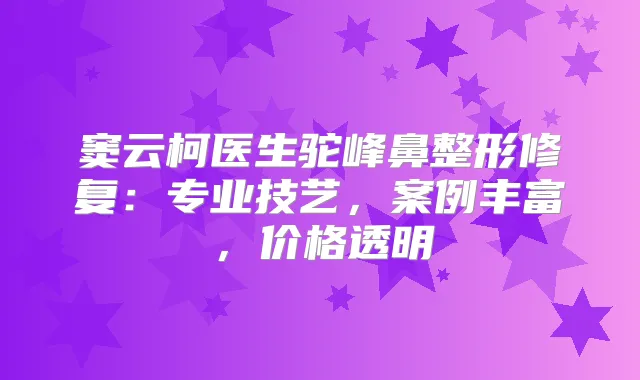 窦云柯医生驼峰鼻整形修复：专业技艺，案例丰富，价格透明