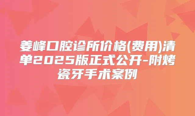 姜峰口腔诊所价格(费用)清单2025版正式公开-附烤瓷牙手术案例