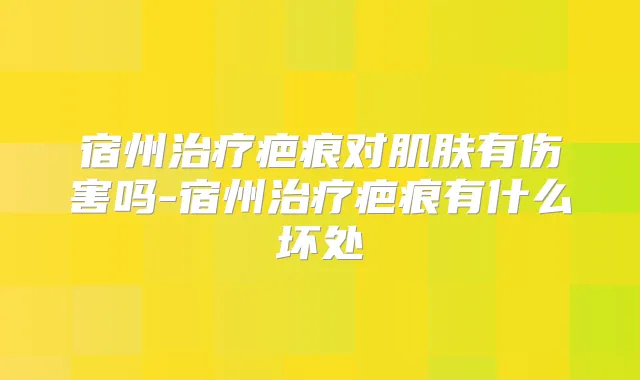 宿州疤痕对肌肤有伤害吗-宿州疤痕有什么坏处