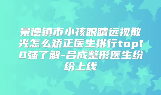 景德镇市小孩眼睛远视散光怎么矫正医生排行top10强了解-吕成整形医生纷纷上线