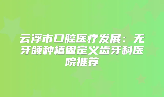 云浮市口腔医疗发展：无牙颌种植固定义齿牙科医院推荐