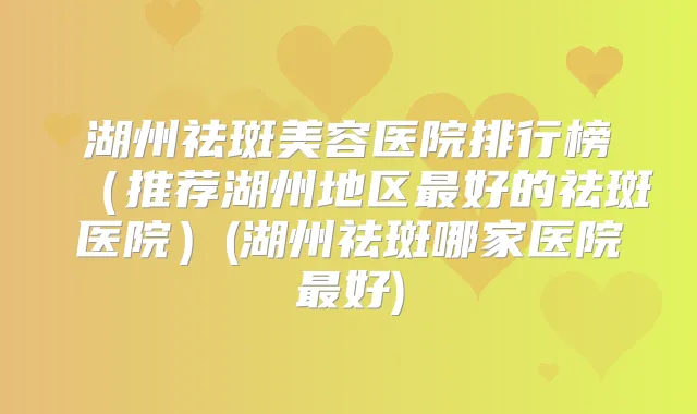 湖州祛斑美容医院排行榜(推荐湖州地区好的祛斑医院)(湖州祛斑哪家医院好)