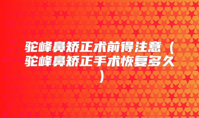 驼峰鼻矫正术前得注意(驼峰鼻矫正手术恢复多久)
