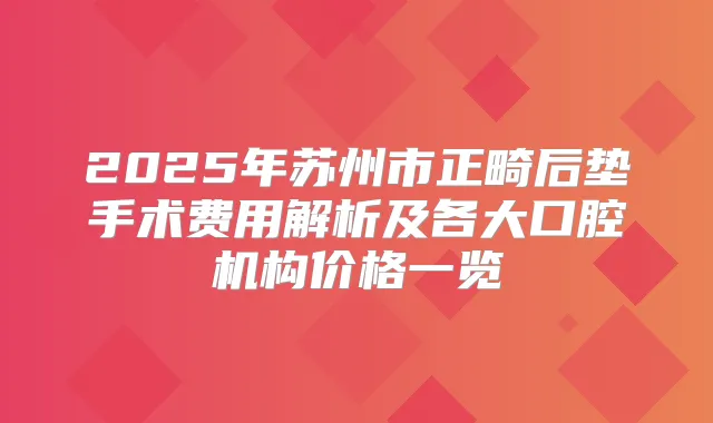 2025年苏州市正畸后垫手术费用解析及各大口腔机构价格一览