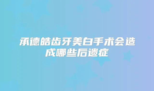 承德皓齿牙美白手术会造成哪些后遗症