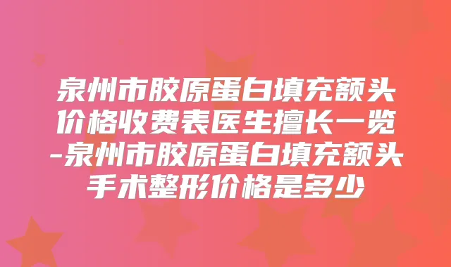 泉州市胶原蛋白填充额头价格收费表医生擅长一览-泉州市胶原蛋白填充额头手术整形价格是多少