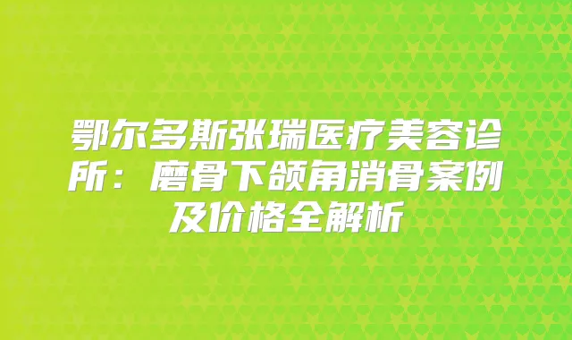 鄂尔多斯张瑞医疗美容诊所:磨骨下颌角消骨案例及价格全解析