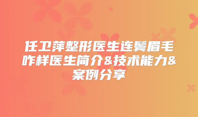 任卫萍整形医生连鬓眉毛咋样医生简介&技术能力&案例分享
