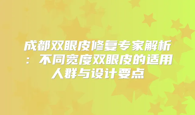 成都双眼皮修复专家解析:不同宽度双眼皮的适用人群与设计要点