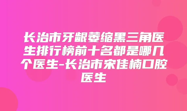长治市牙龈萎缩黑三角医生排行榜前十名都是哪几个医生-长治市宋佳楠口腔医生