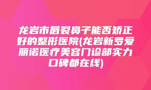 龙岩市唇裂鼻子能否矫正好的整形医院(龙岩新罗爱丽诺医疗美容门诊部实力口碑都在线)